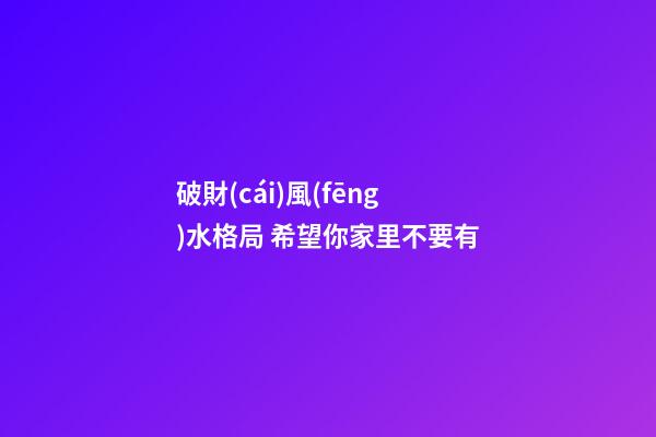 破財(cái)風(fēng)水格局 希望你家里不要有